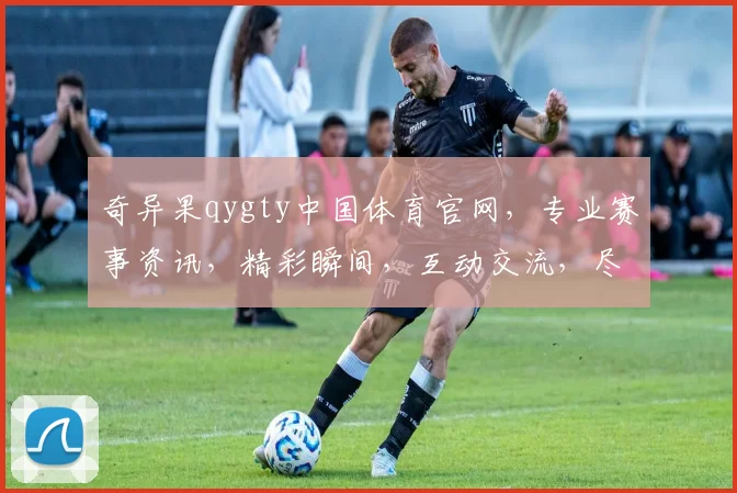 奇异果qygty中国体育官网，专业赛事资讯，精彩瞬间，互动交流，尽在掌握，三重惊喜，不容错过