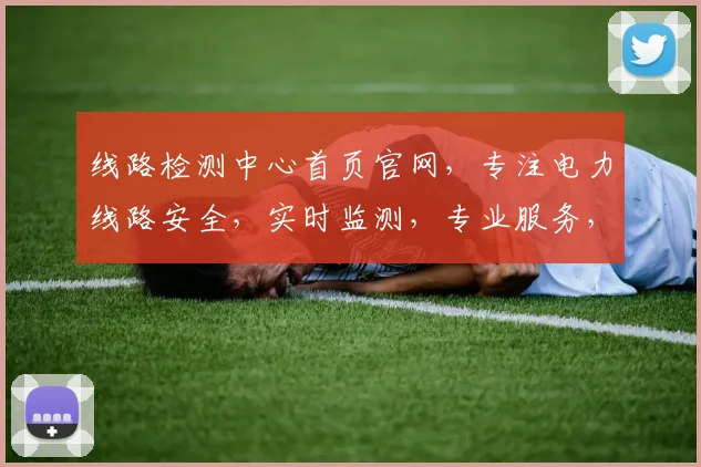线路检测中心首页官网，专注电力线路安全，实时监测，专业服务，三重保障，一站解决
