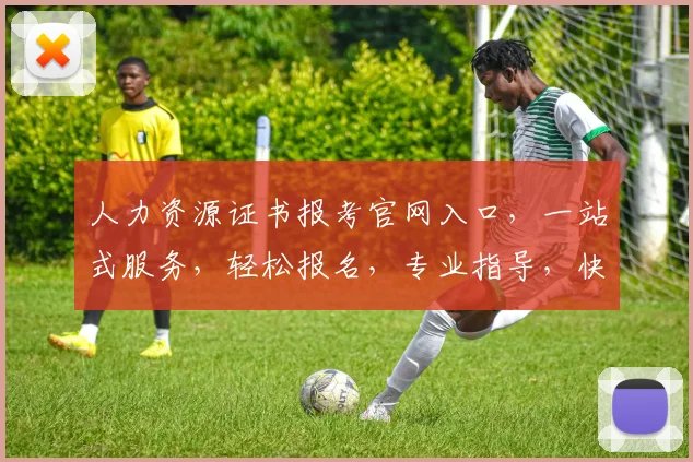 人力资源证书报考官网入口，一站式服务，轻松报名，专业指导，快速获取