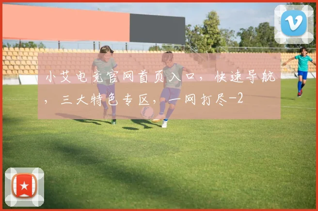 小艾电竞官网首页入口，快速导航，三大特色专区，一网打尽