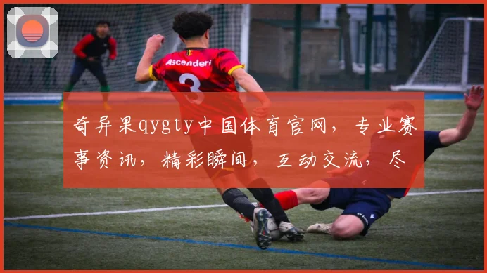 奇异果qygty中国体育官网，专业赛事资讯，精彩瞬间，互动交流，尽在掌握，三重惊喜，不容错过